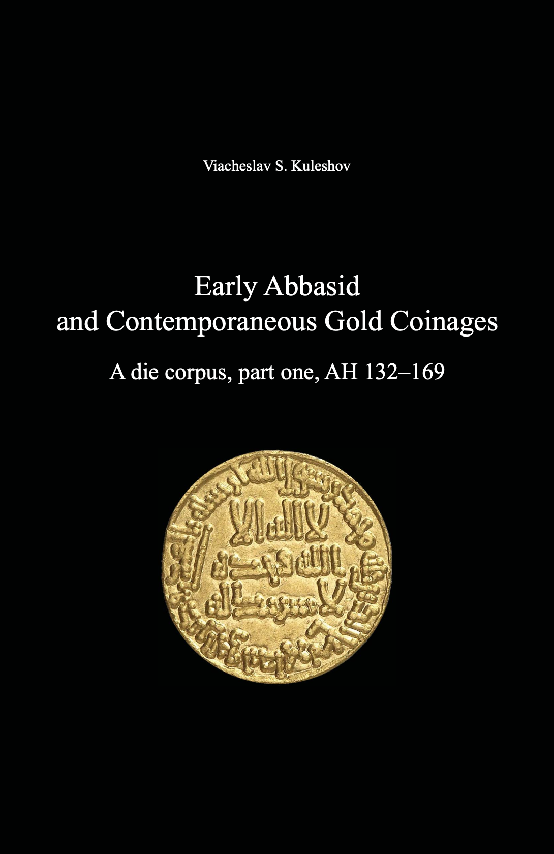 Early Abbasid and Contemporaneous Gold Coinages. A die corpus, part one, AH 132–169
. Viacheslav S. Kuleshov