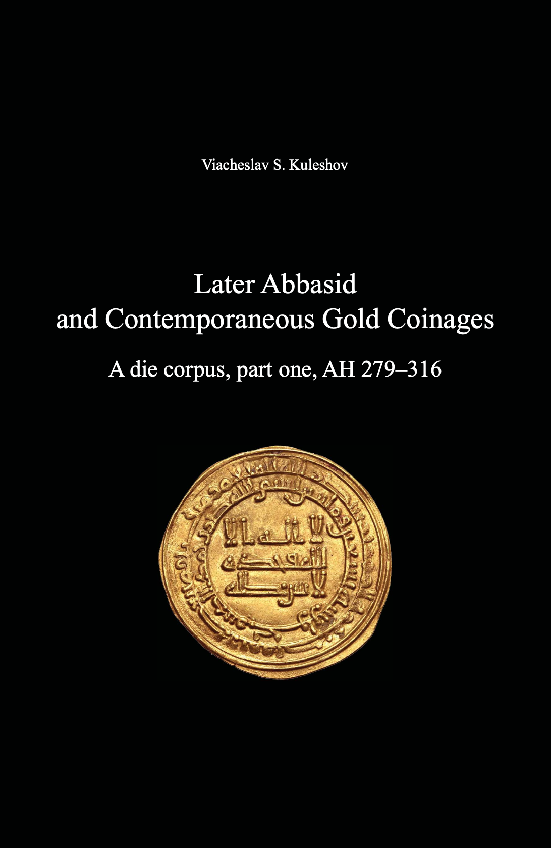 Later Abbasid and Contemporaneous Gold Coinages. A die corpus, part one, AH 279–316
. Viacheslav S. Kuleshov