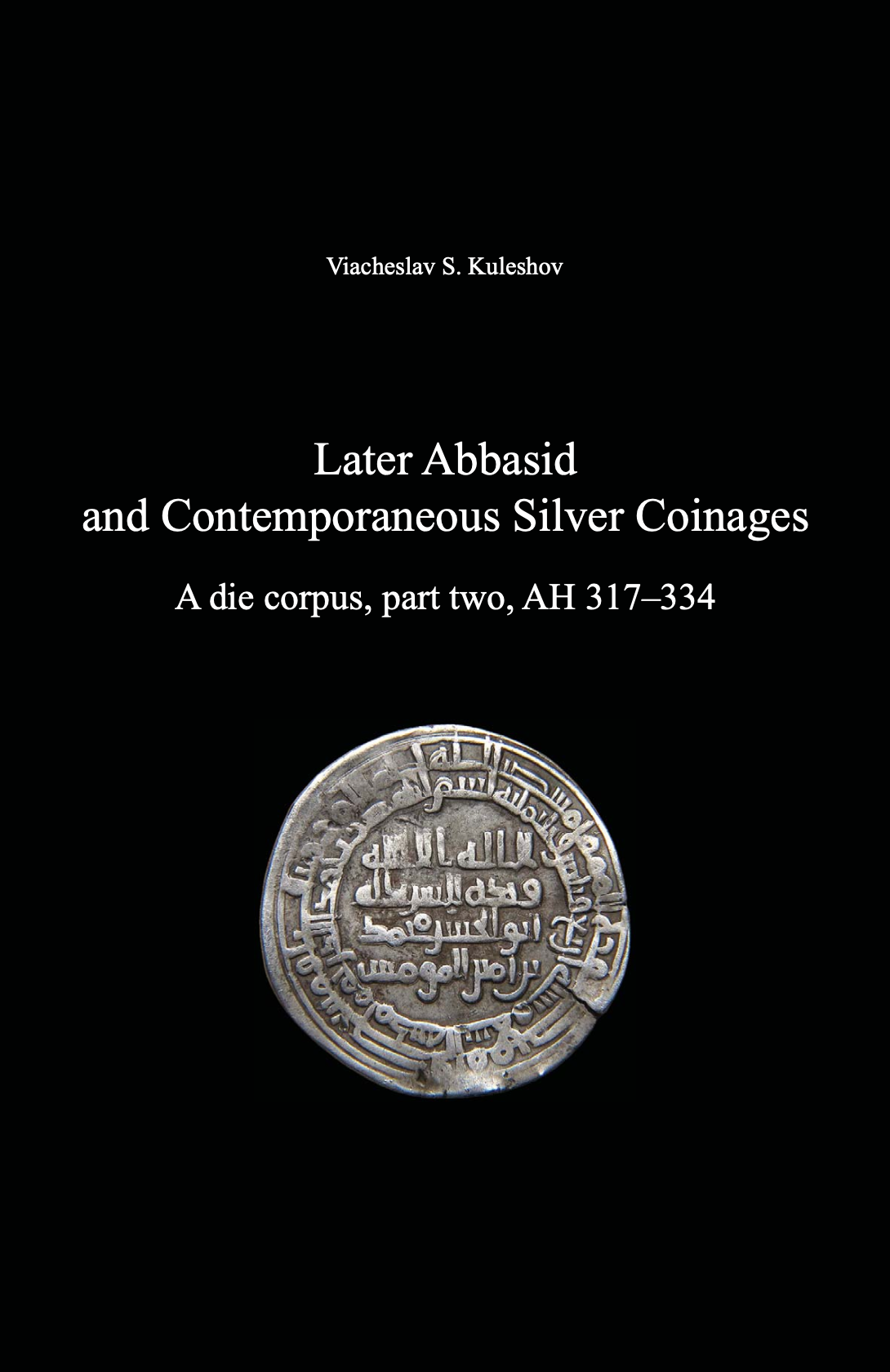 Later Abbasid and Contemporaneous Silver Coinages. A die corpus, part two, AH 317–334
. Viacheslav S. Kuleshov