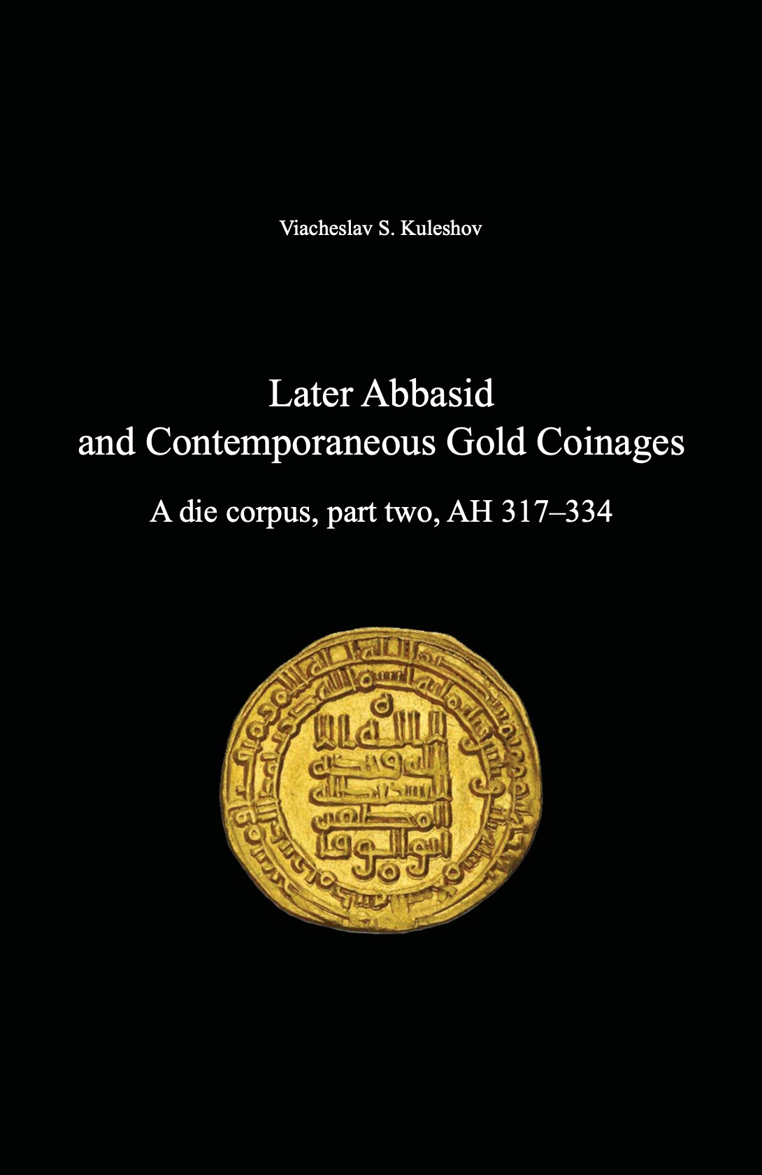 Later Abbasid and Contemporaneous Gold Coinages. A die corpus, part two, AH 317–334. Viacheslav S. Kuleshov