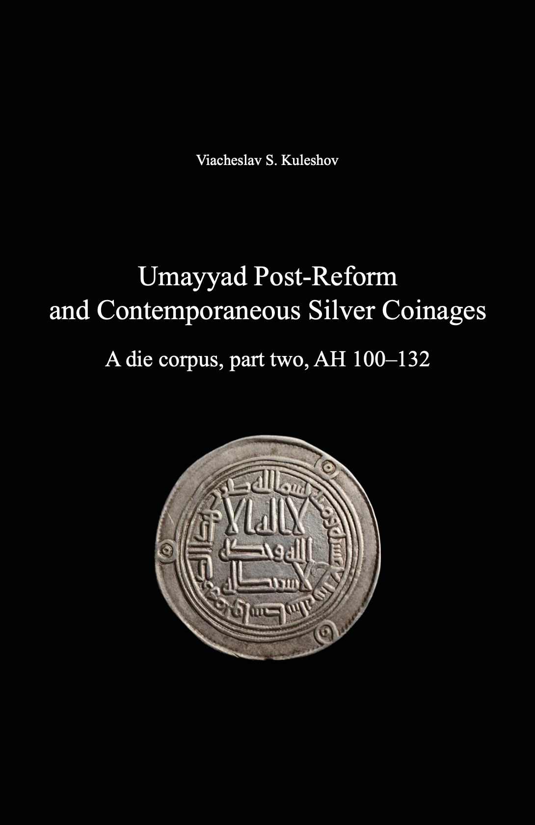 Umayyad Post-Reform and Contemporaneous Silver Coinages. A die corpus, part two, AH 100–132 . Viacheslav S. Kuleshov