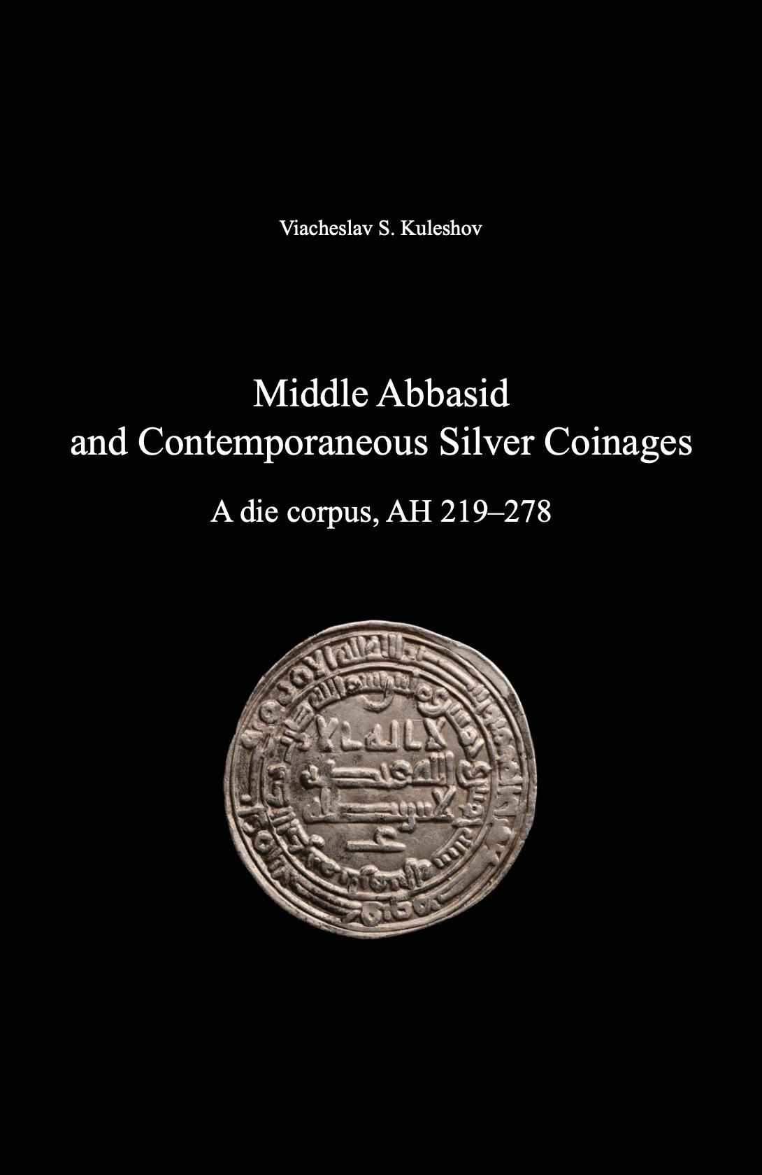 Middle Abbasid and Contemporaneous Silver Coinages. A die corpus, AH 219–278 . Viacheslav S. Kuleshov