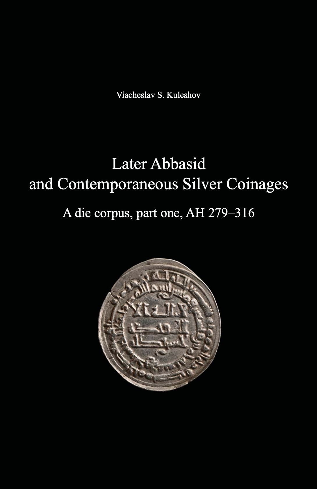 Later Abbasid and Contemporaneous Silver Coinages. A die corpus, part one, AH 279–316. Viacheslav S. Kuleshov