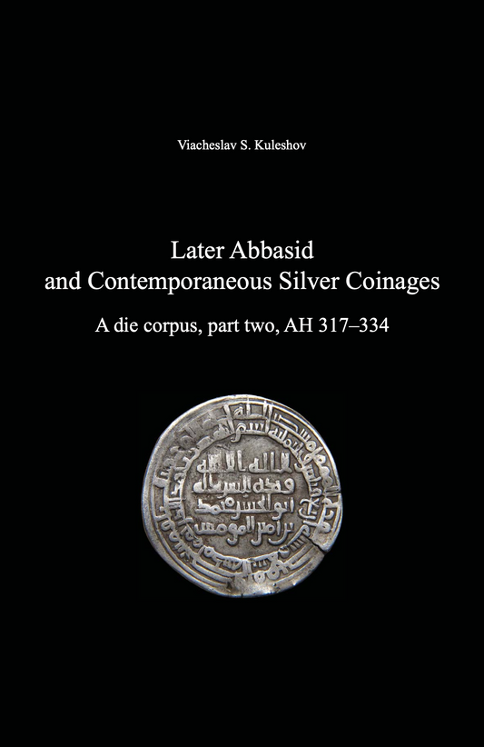 Later Abbasid and Contemporaneous Silver Coinages. A die corpus, part two, AH 317–334 . Viacheslav S. Kuleshov